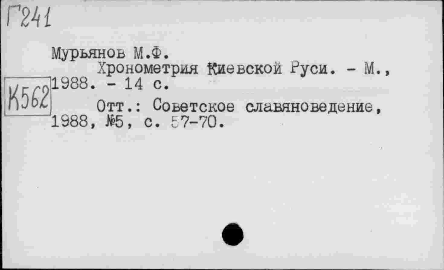 ﻿mi

Мурьянов М.Ф.
Хронометрия Киевской Руси. - М. ^1988. - 14 с.
Отт.: Советское славяноведение, 1988, №5, с. 67-70.